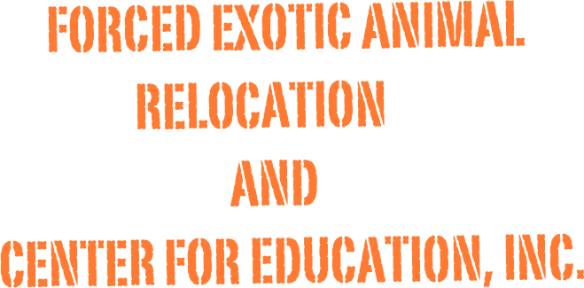                                     FORCED EXOTIC ANIMAL   
                                              RELOCATION 
                                                         and
                              center for education, inc.